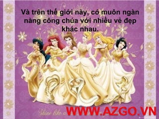 Và trên thế giới này, có muôn ngàn
 nàng công chúa với nhiều vẻ đẹp
            khác nhau.
 