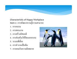 Characteristic of Happy Workplace
Item 2 : การพัฒนาความรู้ความสามารถ
1. การอบรม
2. การสอนงาน
3. การสร้างทัศนคติ
4. การส่งเสริมให้คิดนอกกรอบ
5.
6. การทํางานเป็นทีม
7. การยอมรับความผิดพลาด
 