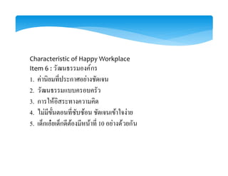 Characteristic of Happy Workplace
Item 6 : วัฒนธรรมองค์กร
1.
2. วัฒนธรรมแบบครอบครัว
3. การให้อิสระทางความคิด
4.
5. 10 อย่างด้วยกัน
 