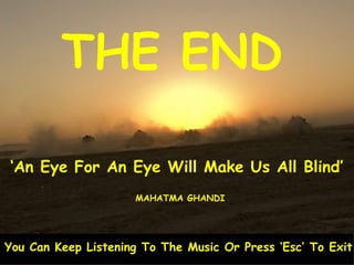 THE END ‘ An Eye For An Eye Will Make Us All Blind’ MAHATMA GHANDI You Can Keep Listening To The Music Or Press ‘Esc’ To Exit 