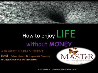 How to enjoy LIFE
without MONEY
HEAD - SCHOOL OF CAREER DEVELOPMENT & PLACEMENT
A.ROBERT MARIA VINCENT
Head - School of career Development & Placement
MASTeR GROUP OF INSTITUTIONS
 