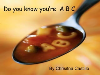 Do you know you’re  A B C By Chrisitna Castillo 