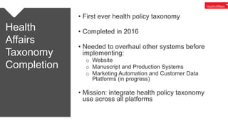 Health
Affairs
Taxonomy
Completion
• First ever health policy taxonomy
• Completed in 2016
• Needed to overhaul other syst...