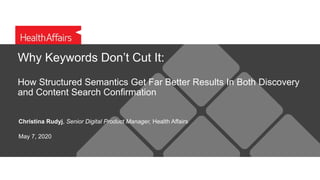 Why Keywords Don’t Cut It:
How Structured Semantics Get Far Better Results In Both Discovery
and Content Search Confirmation
Christina Rudyj, Senior Digital Product Manager, Health Affairs
May 7, 2020
 