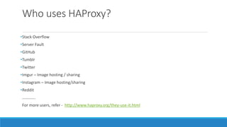 Who uses HAProxy?
•Stack Overflow
•Server Fault
•GitHub
•Tumblr
•Twitter
•Imgur – Image hosting / sharing
•Instagram – Image hosting/sharing
•Reddit
………….
For more users, refer - http://www.haproxy.org/they-use-it.html
 