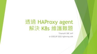 透過 HAProxy agent
解決 K8s 維護難題
Titansoft SRE Jeff
@ COSCUP 2022 lightning talk
 