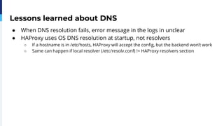 Lessons learned about DNS
● When DNS resolution fails, error message in the logs in unclear
● HAProxy uses OS DNS resoluti...