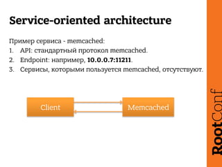 Service-oriented architecture
Пример сервиса - memcached:
1.  API: стандартный протокол memcached.
2.  Endpoint: например,...