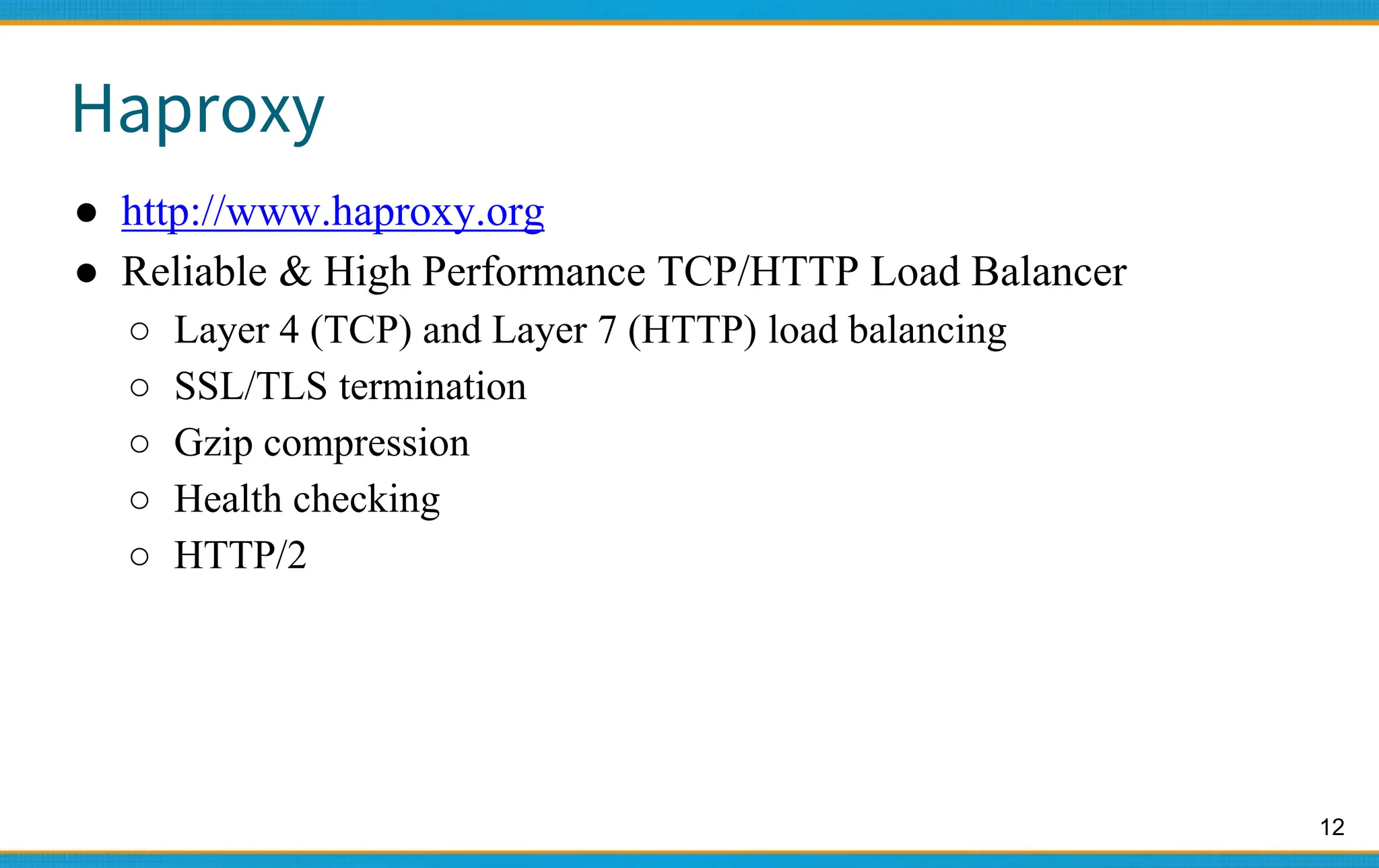 12
Haproxy
● http://www.haproxy.org
● Reliable & High Performance TCP/HTTP Load Balancer
○ Layer 4 (TCP) and Layer 7 (HTTP) load balancing
○ SSL/TLS termination
○ Gzip compression
○ Health checking
○ HTTP/2
 