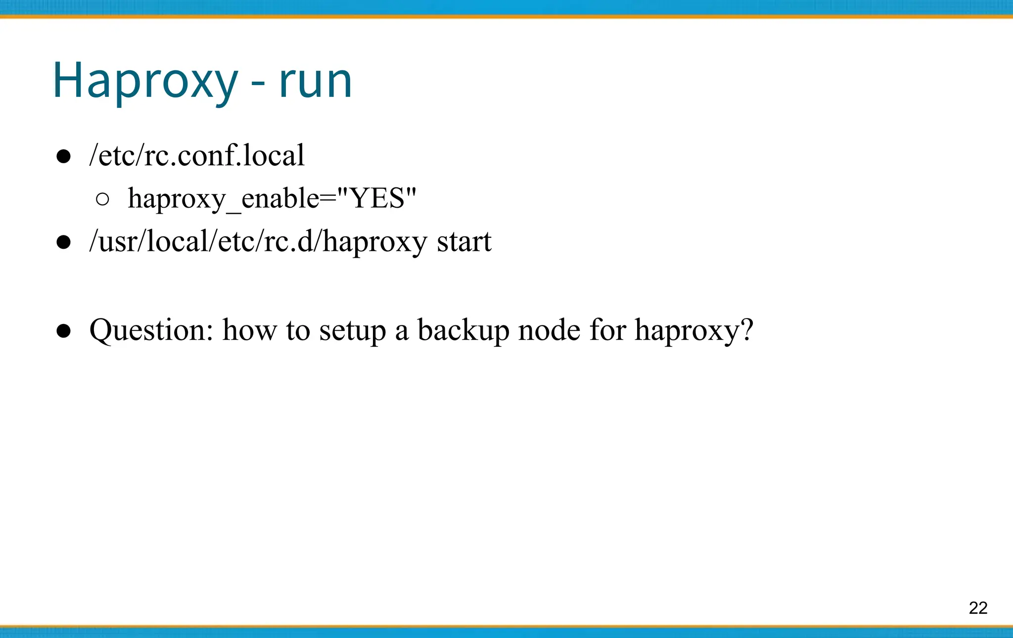 22
Haproxy - run
● /etc/rc.conf.local
○ haproxy_enable="YES"
● /usr/local/etc/rc.d/haproxy start
● Question: how to setup a backup node for haproxy?
 