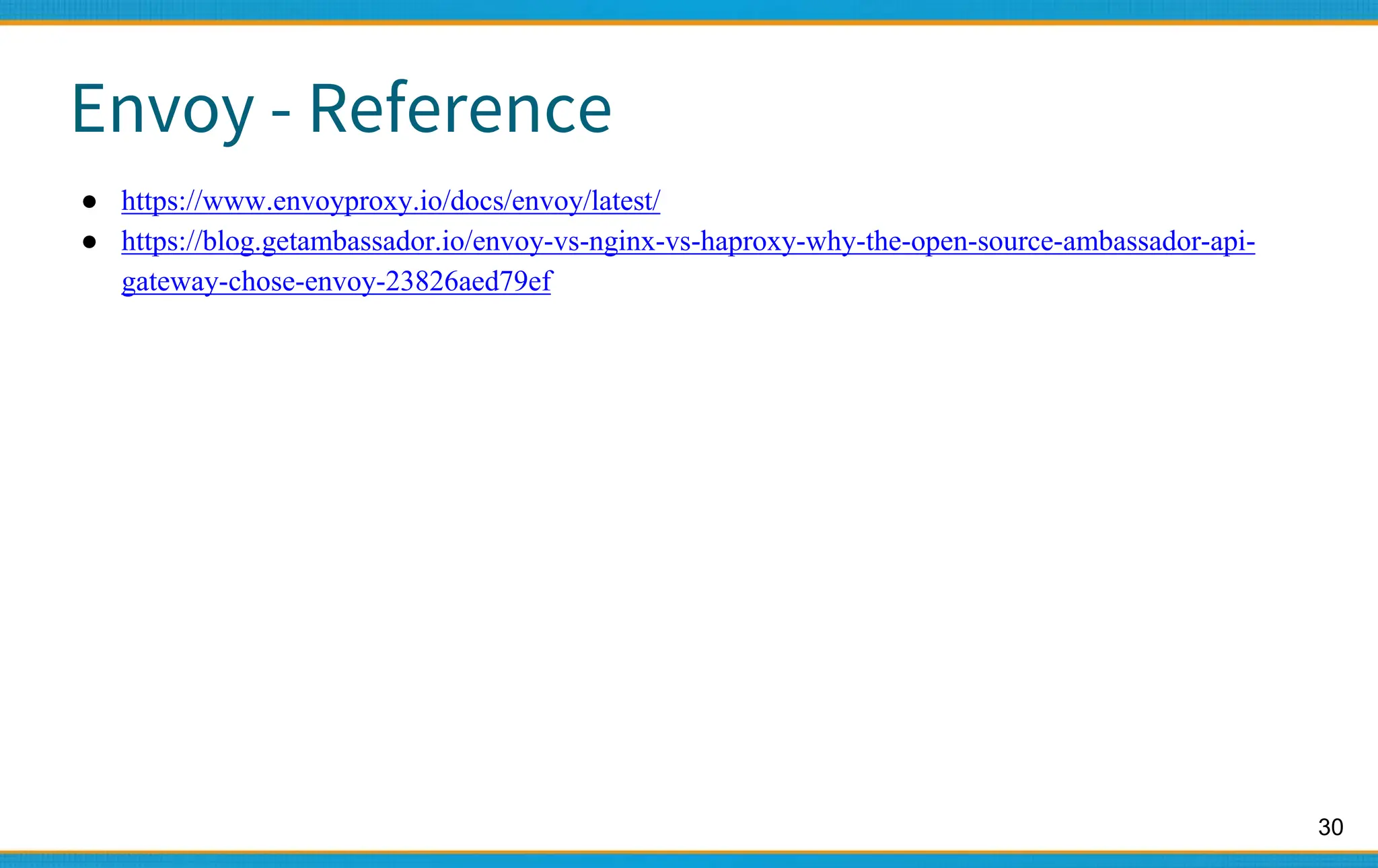 30
Envoy - Reference
● https://www.envoyproxy.io/docs/envoy/latest/
● https://blog.getambassador.io/envoy-vs-nginx-vs-haproxy-why-the-open-source-ambassador-api-
gateway-chose-envoy-23826aed79ef
 