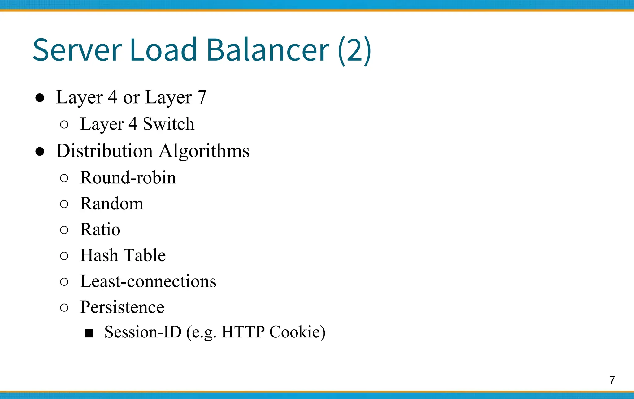 7
Server Load Balancer (2)
● Layer 4 or Layer 7
○ Layer 4 Switch
● Distribution Algorithms
○ Round-robin
○ Random
○ Ratio
○ Hash Table
○ Least-connections
○ Persistence
■ Session-ID (e.g. HTTP Cookie)
 