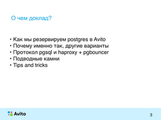 Strictly ConfidentialStrictly Confidential
3
О чем доклад?
• Как мы резервируем postgres в Avito
• Почему именно так, другие варианты
• Протокол pgsql и haproxy + pgbouncer
• Подводные камни
• Tips and tricks
 