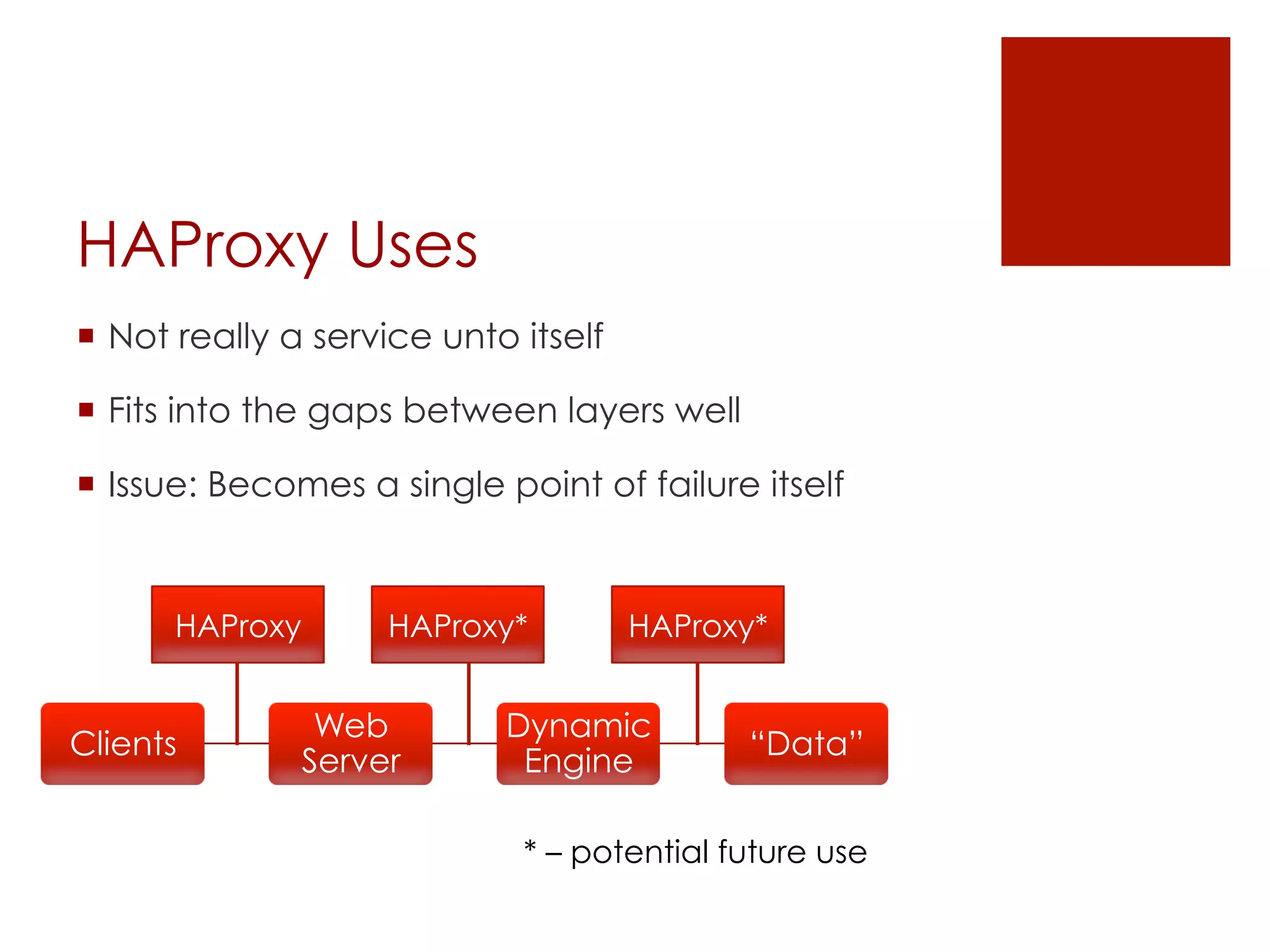 HAProxy Uses
¡  Not really a service unto itself

¡  Fits into the gaps between layers well

¡  Issue: Becomes a single point of failure itself


      HAProxy        HAProxy*          HAProxy*


                 Web         Dynamic
Clients                                      “Data”
                Server        Engine

                              * – potential future use
 