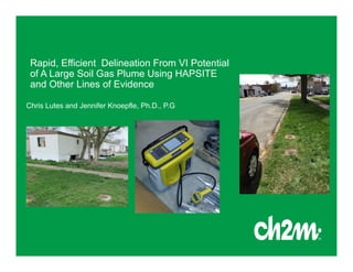 Rapid, Efficient Delineation From VI Potential
of A Large Soil Gas Plume Using HAPSITE
and Other Lines of Evidence
Chris Lutes and Jennifer Knoepfle, Ph.D., P.G
 