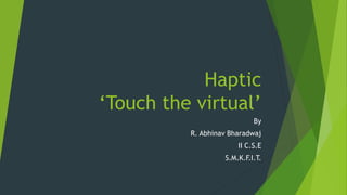 Haptic
‘Touch the virtual’
By
R. Abhinav Bharadwaj
II C.S.E
S.M.K.F.I.T.
 