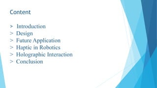 Content
> Introduction
> Design
> Future Application
> Haptic in Robotics
> Holographic Interaction
> Conclusion
 