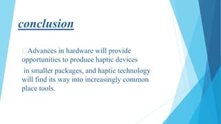 conclusion
Advances in hardware will provide
opportunities to produce haptic devices
in smaller packages, and haptic technology
will find its way into increasingly common
place tools.
 
