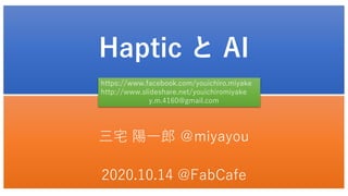 Haptic と AI
三宅 陽一郎 ＠miyayou
2020.10.14 @FabCafe
https://www.facebook.com/youichiro.miyake
http://www.slideshare.net/youichiromiyake
y.m.4160@gmail.com
 