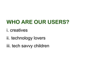 who are our Users?
i.	creatives
ii.	technology lovers
iii. tech savvy children
 