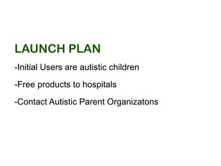 launch plan
-Initial Users are autistic children
-Free products to hospitals
-Contact Autistic Parent Organizatons
 