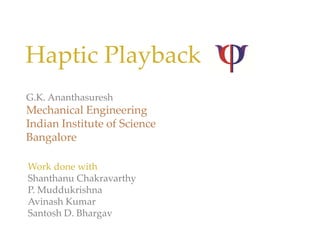 Haptic Playback
        l b k
G.K. Ananthasuresh   
Mechanical Engineering
M h i lE i            i
Indian Institute of Science
Bangalore

Work done with
Shanthanu Chakravarthy
P. Muddukrishna
Avinash Kumar
Santosh D. Bhargav
 