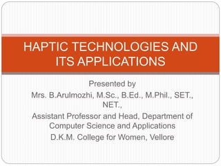 Presented by
Mrs. B.Arulmozhi, M.Sc., B.Ed., M.Phil., SET.,
NET.,
Assistant Professor and Head, Department of
Computer Science and Applications
D.K.M. College for Women, Vellore
HAPTIC TECHNOLOGIES AND
ITS APPLICATIONS
 