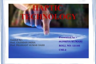 HAPTIC
TECHNOLOGY
Guided by:­
Prof. CHANDAN PATRA
Prof. PRASHANT KUMAR DASH
Presented by :­
SUPRIYA KUMARI
ROLL NO: 121103
CSE­2
 