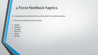 2.Force feedback haptics
 It reproduces the diretionall forces that result from solid boundaries
 The user can feel physical forces like
• weight
• hardness
• strength
• elasticity
• Shape
• density
 