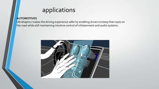 applications
AUTOMOTIVES
Ultrahaptics makes the driving experience safer by enabling drivers to keep their eyes on
the road while still maintaining intuitive control of infotainment and audio systems.
 