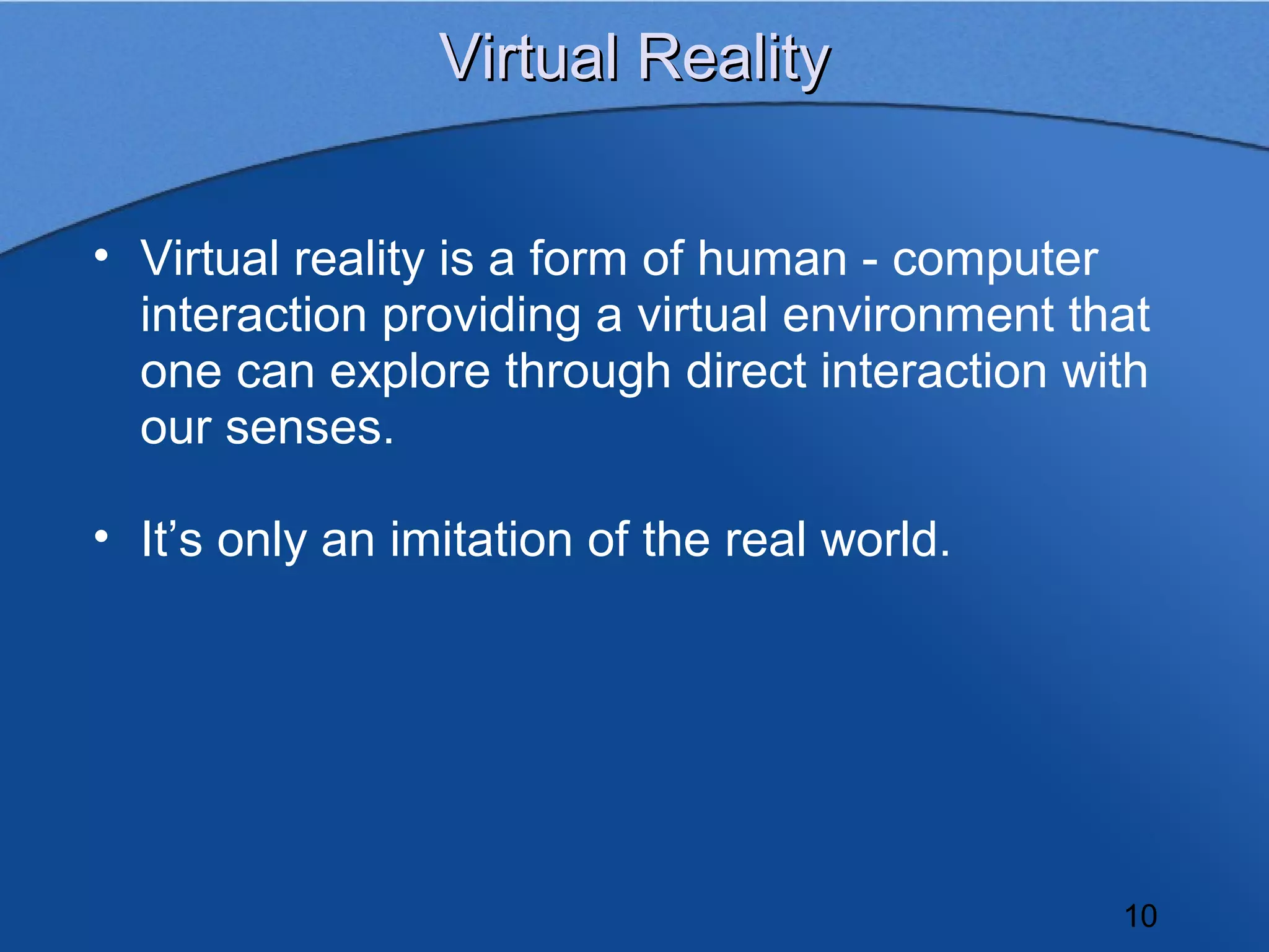 Virtual Reality


• Virtual reality is a form of human - computer
  interaction providing a virtual environment that
  one can explore through direct interaction with
  our senses.

• It’s only an imitation of the real world.




                                                10
 