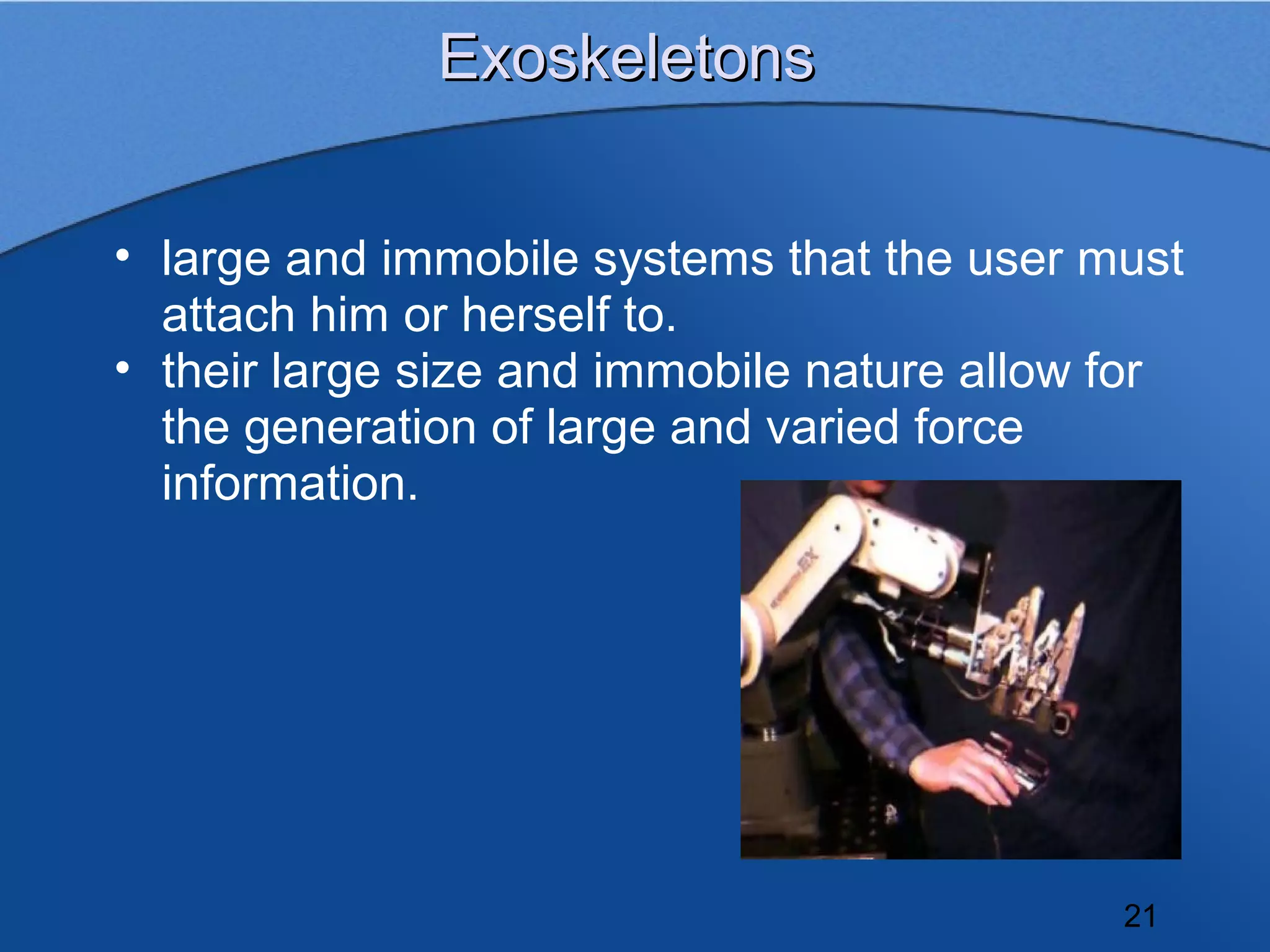 Exoskeletons


• large and immobile systems that the user must
  attach him or herself to.
• their large size and immobile nature allow for
  the generation of large and varied force
  information.




                                             21
 