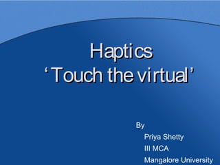 Haptics
‘ Touch the virtual’

            By
             Priya Shetty
             III MCA
             Mangalore University
 