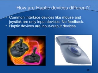 How are Haptic devices different?
• Common interface devices like mouse and
  joystick are only input devices. No feedback...