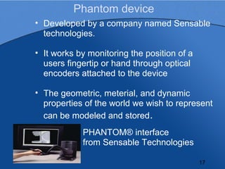 Phantom device
• Developed by a company named Sensable
  technologies.

• It works by monitoring the position of a
  users...