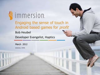 Engaging the sense of touch in
Android based games for profit
Bob Heubel
Developer Evangelist, Haptics

March 2012
NASDAQ: IMMR




      © 2011 Immersion Corporation
 