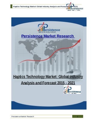 Haptics Technology Market: Global Industry Analysis and Forecast 2015 - 2021
Persistence Market Research
Haptics Technology Market: Global Industry
Analysis and Forecast 2015 - 2021
Persistence Market Research 1
 