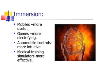 Immersion: Mobiles –more useful. Games –more electrifying. Automobile controls-more intuitive. Medical training simulators-more effective. 