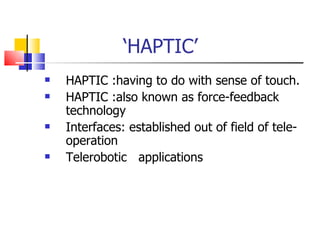 ‘ HAPTIC’ HAPTIC :having to do with sense of touch. HAPTIC :also known as force-feedback technology Interfaces: established out of field of tele-operation Telerobotic  applications  