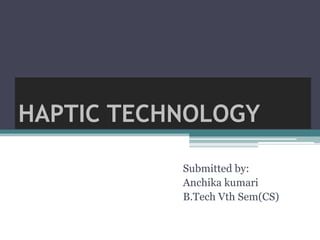 HAPTIC TECHNOLOGY
Submitted by:
Anchika kumari
B.Tech Vth Sem(CS)
 