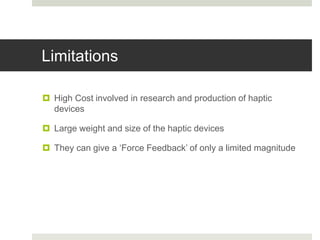 Limitations
 High Cost involved in research and production of haptic
devices
 Large weight and size of the haptic devices
 They can give a ‘Force Feedback’ of only a limited magnitude
 