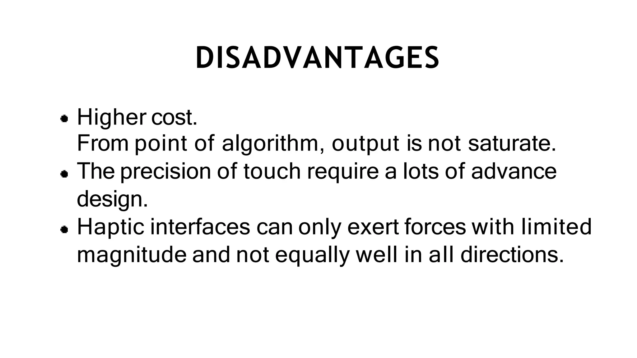 DISADVANTAGES
Higher cost.
From point of algorithm, output is not saturate.
The precision of touch require a lots of advance
design.
Haptic interfaces can only exert forces with limited
magnitude and not equally well in all directions.
 