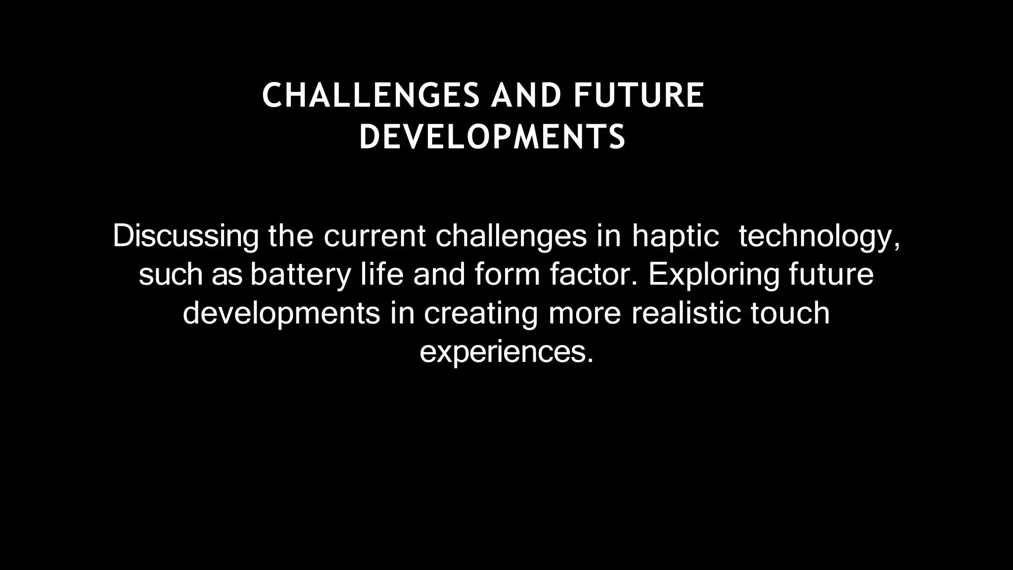 CHALLENGES AND FUTURE
DEVELOPMENTS
Discussing the current challenges in haptic technology,
such as battery life and form factor. Exploring future
developments in creating more realistic touch
experiences.
 