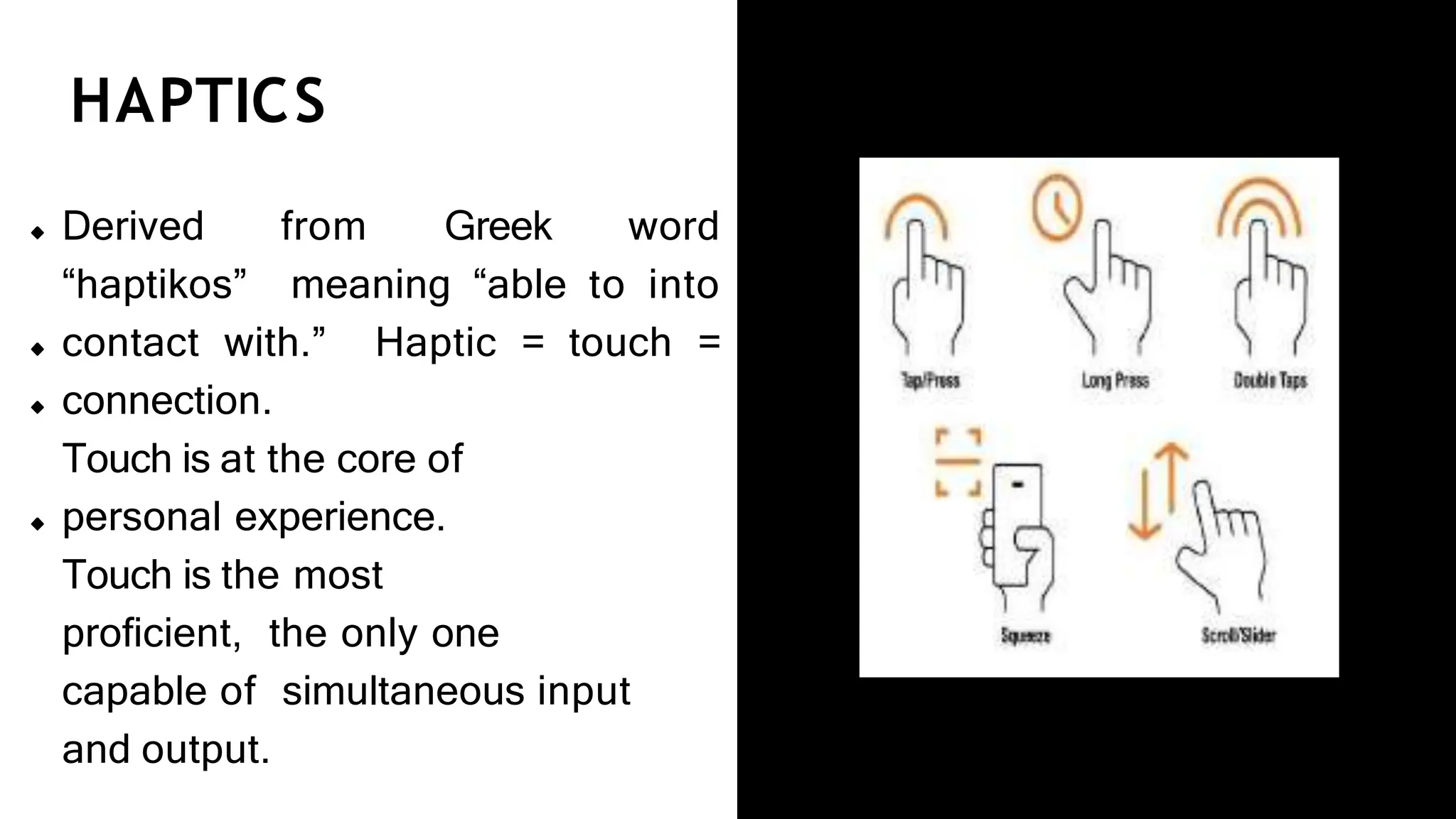 HAPTICS
Derived from Greek word
“haptikos” meaning “able to into
contact with.” Haptic = touch =
connection.
Touch is at the core of
personal experience.
Touch is the most
proﬁcient, the only one
capable of simultaneous input
and output.
 