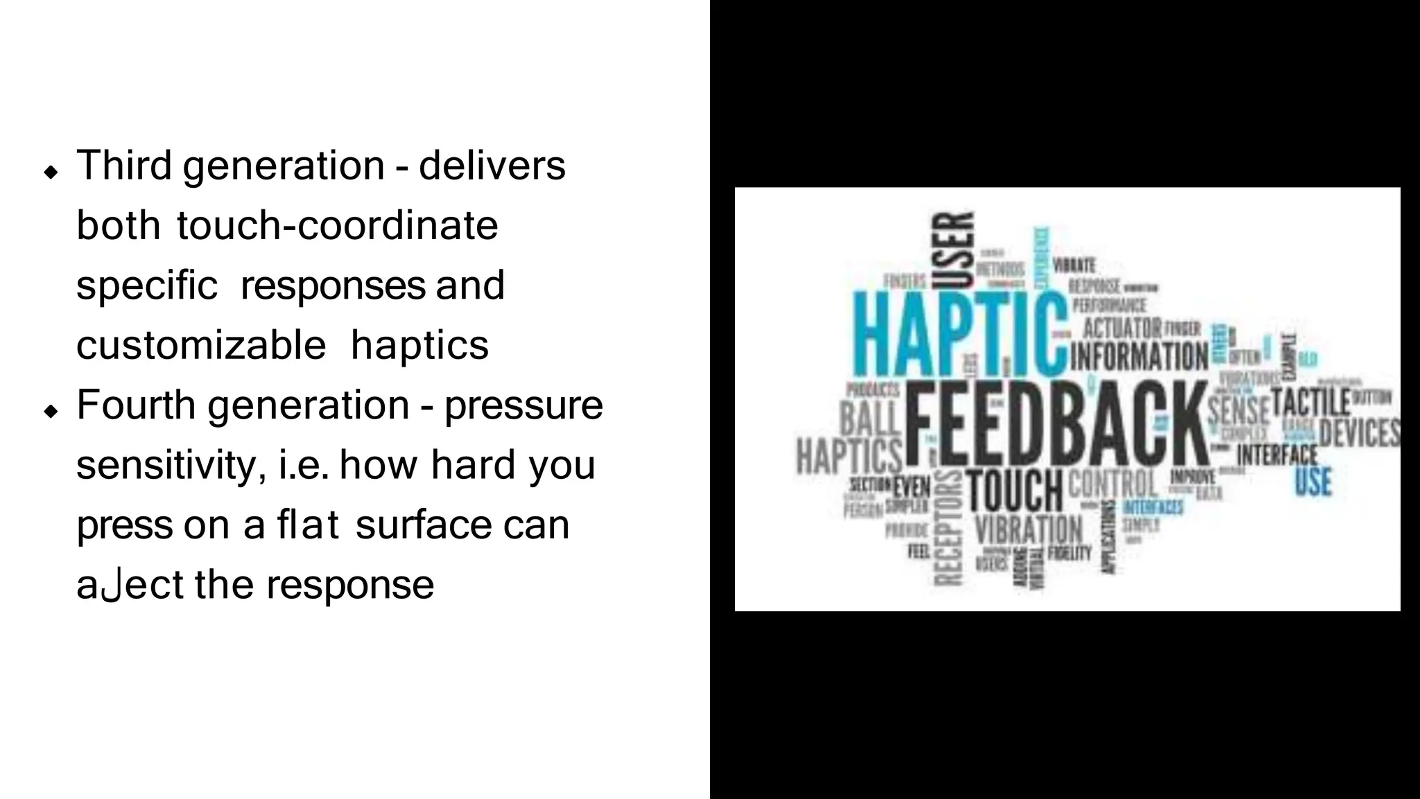 Third generation - delivers
both touch-coordinate
speciﬁc responses and
customizable haptics
Fourth generation - pressure
sensitivity, i.e. how hard you
press on a ﬂat surface can
a‫ل‬ect the response
 