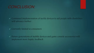  Continued implementation of tactile devices to aid people with disabilities
will advance further
 Currently limited to consumers
 Future generations of mobile devices and game console accessories will
implement more haptic feedback
CONCLUSION:
 