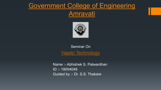 Government College of Engineering
Amravati
Name :- Abhishek S. Patwardhan
ID :- 19004049
Guided by :- Dr. S.S. Thakare
Seminar On
Haptic Technology
 