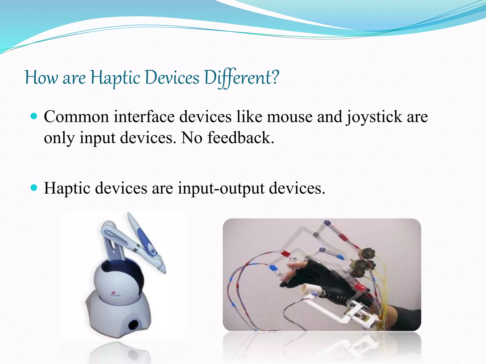 How are Haptic Devices Different?
 Common interface devices like mouse and joystick are
only input devices. No feedback.
 Haptic devices are input-output devices.
 