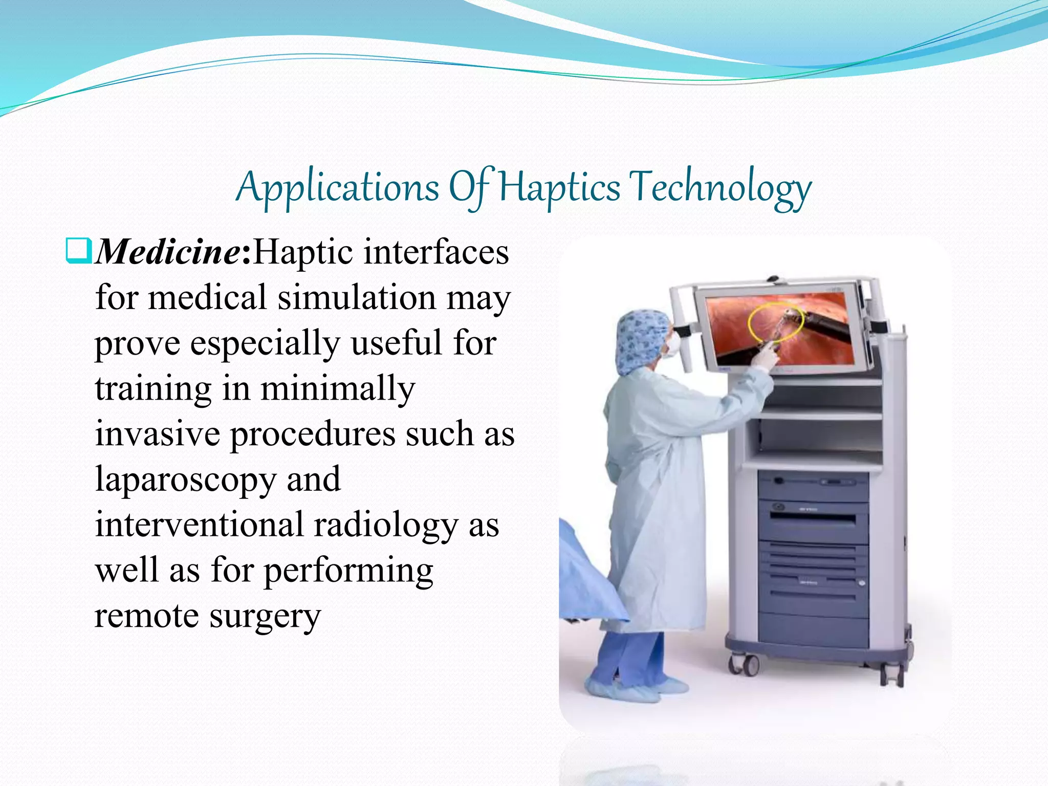 Applications Of Haptics Technology
Medicine:Haptic interfaces
for medical simulation may
prove especially useful for
training in minimally
invasive procedures such as
laparoscopy and
interventional radiology as
well as for performing
remote surgery
 