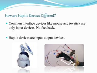 How are Haptic Devices Different?
 Common interface devices like mouse and joystick are
only input devices. No feedback.
 Haptic devices are input-output devices.
 